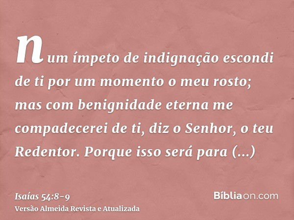 num ímpeto de indignação escondi de ti por um momento o meu rosto; mas com benignidade eterna me compadecerei de ti, diz o Senhor, o teu Redentor.Porque isso se