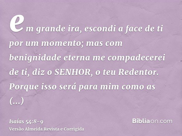 em grande ira, escondi a face de ti por um momento; mas com benignidade eterna me compadecerei de ti, diz o SENHOR, o teu Redentor.Porque isso será para mim com