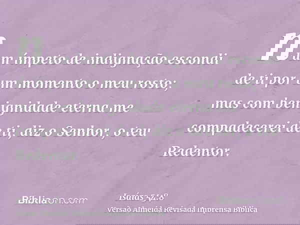 num ímpeto de indignação escondi de ti por um momento o meu rosto; mas com benignidade eterna me compadecerei de ti, diz o Senhor, o teu Redentor.