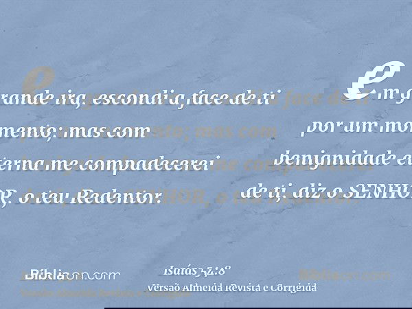 em grande ira, escondi a face de ti por um momento; mas com benignidade eterna me compadecerei de ti, diz o SENHOR, o teu Redentor.