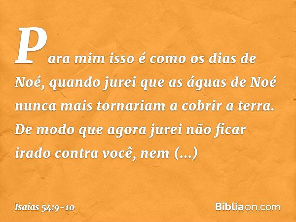 "Para mim isso é como os dias de Noé,
quando jurei que as águas de Noé
nunca mais tornariam a cobrir a terra.
De modo que agora jurei
não ficar irado contra voc