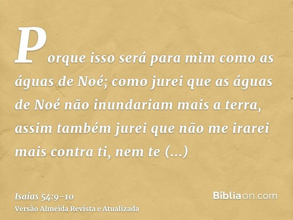 Porque isso será para mim como as águas de Noé; como jurei que as águas de Noé não inundariam mais a terra, assim também jurei que não me irarei mais contra ti,