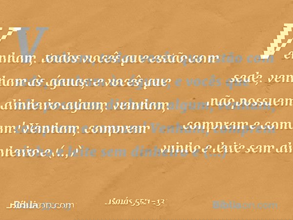 "Venham, todos vocês
que estão com sede,
venham às águas;
e vocês que não possuem
dinheiro algum,
venham, comprem e comam!
Venham, comprem vinho
e leite sem din