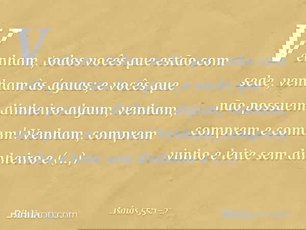 "Venham, todos vocês
que estão com sede,
venham às águas;
e vocês que não possuem
dinheiro algum,
venham, comprem e comam!
Venham, comprem vinho
e leite sem din