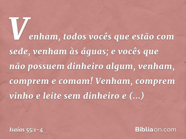 "Venham, todos vocês
que estão com sede,
venham às águas;
e vocês que não possuem
dinheiro algum,
venham, comprem e comam!
Venham, comprem vinho
e leite sem din