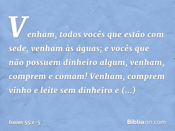 "Venham, todos vocês
que estão com sede,
venham às águas;
e vocês que não possuem
dinheiro algum,
venham, comprem e comam!
Venham, comprem vinho
e leite sem din