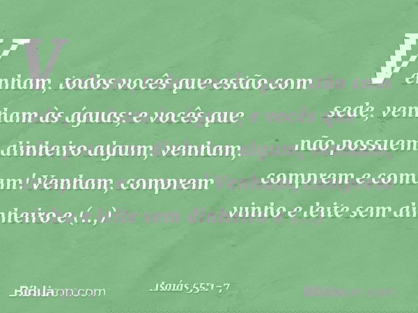 "Venham, todos vocês
que estão com sede,
venham às águas;
e vocês que não possuem
dinheiro algum,
venham, comprem e comam!
Venham, comprem vinho
e leite sem din