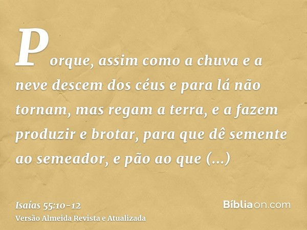 Porque, assim como a chuva e a neve descem dos céus e para lá não tornam, mas regam a terra, e a fazem produzir e brotar, para que dê semente ao semeador, e pão