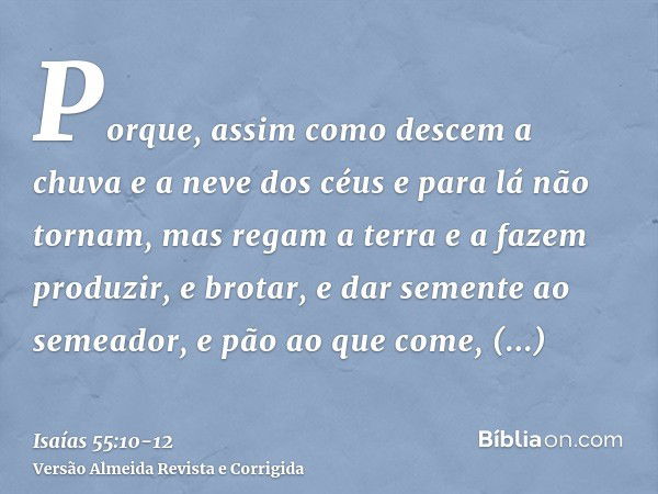 Porque, assim como descem a chuva e a neve dos céus e para lá não tornam, mas regam a terra e a fazem produzir, e brotar, e dar semente ao semeador, e pão ao qu