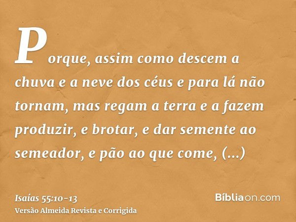 Porque, assim como descem a chuva e a neve dos céus e para lá não tornam, mas regam a terra e a fazem produzir, e brotar, e dar semente ao semeador, e pão ao qu