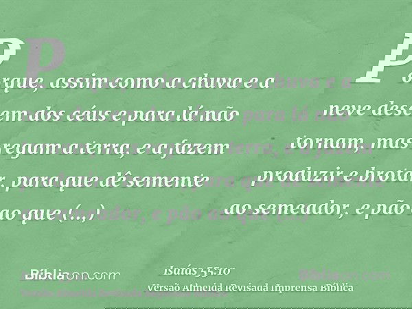 Porque, assim como a chuva e a neve descem dos céus e para lá não tornam, mas regam a terra, e a fazem produzir e brotar, para que dê semente ao semeador, e pão