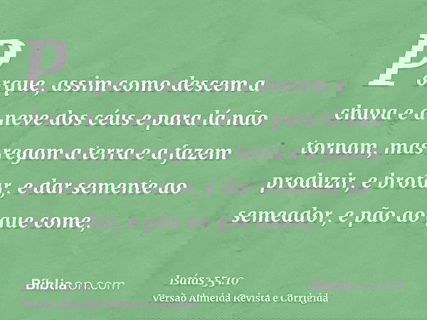 Porque, assim como descem a chuva e a neve dos céus e para lá não tornam, mas regam a terra e a fazem produzir, e brotar, e dar semente ao semeador, e pão ao qu