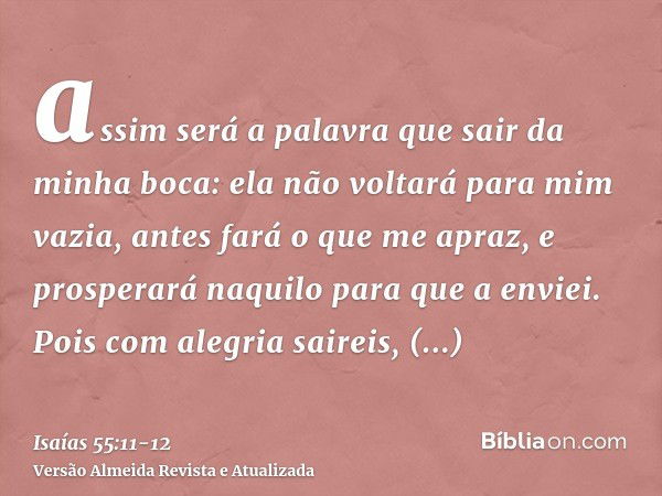 assim será a palavra que sair da minha boca: ela não voltará para mim vazia, antes fará o que me apraz, e prosperará naquilo para que a enviei.Pois com alegria 