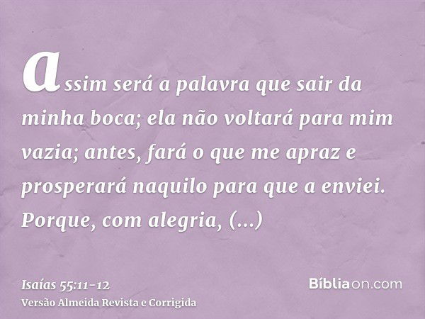 assim será a palavra que sair da minha boca; ela não voltará para mim vazia; antes, fará o que me apraz e prosperará naquilo para que a enviei.Porque, com alegr