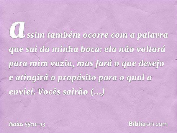 assim também ocorre com a palavra
que sai da minha boca:
ela não voltará para mim vazia,
mas fará o que desejo
e atingirá o propósito para o qual a envi­ei. Voc