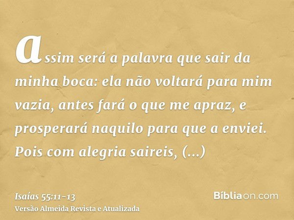 assim será a palavra que sair da minha boca: ela não voltará para mim vazia, antes fará o que me apraz, e prosperará naquilo para que a enviei.Pois com alegria 