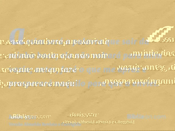assim será a palavra que sair da minha boca; ela não voltará para mim vazia; antes, fará o que me apraz e prosperará naquilo para que a enviei.