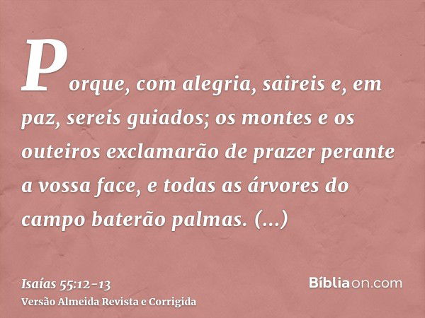 Porque, com alegria, saireis e, em paz, sereis guiados; os montes e os outeiros exclamarão de prazer perante a vossa face, e todas as árvores do campo baterão p