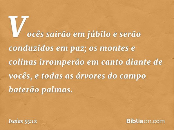 Vocês sairão em júbilo
e serão conduzidos em paz;
os montes e colinas irromperão
em canto diante de vocês,
e todas as árvores do campo
baterão palmas. -- Isaías