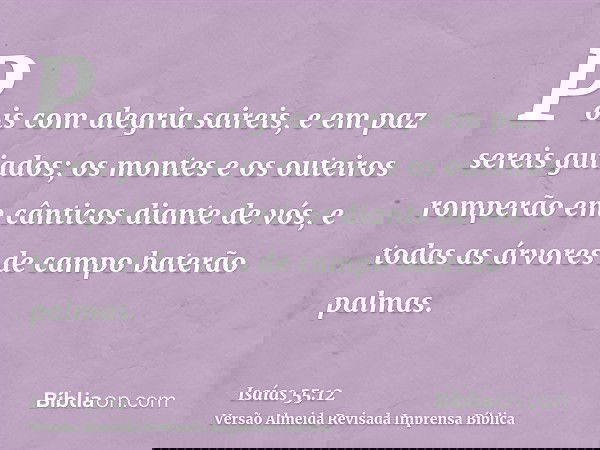 Pois com alegria saireis, e em paz sereis guiados; os montes e os outeiros romperão em cânticos diante de vós, e todas as árvores de campo baterão palmas.