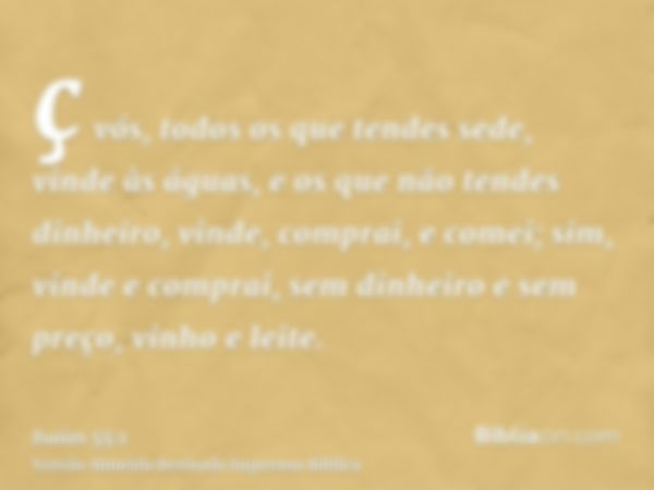 ç vós, todos os que tendes sede, vinde às águas, e os que não tendes dinheiro, vinde, comprai, e comei; sim, vinde e comprai, sem dinheiro e sem preço, vinho e 