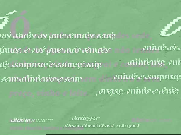 Ó vós todos os que tendes sede, vinde às águas, e vós que não tendes dinheiro, vinde, comprai e comei; sim, vinde e comprai, sem dinheiro e sem preço, vinho e l