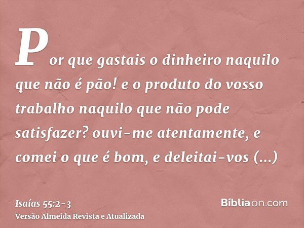 Por que gastais o dinheiro naquilo que não é pão! e o produto do vosso trabalho naquilo que não pode satisfazer? ouvi-me atentamente, e comei o que é bom, e del