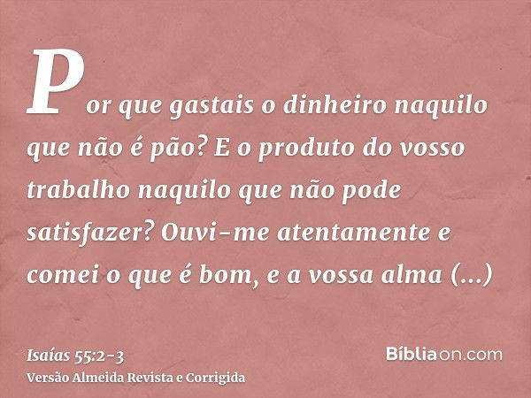 Por que gastais o dinheiro naquilo que não é pão? E o produto do vosso trabalho naquilo que não pode satisfazer? Ouvi-me atentamente e comei o que é bom, e a vo