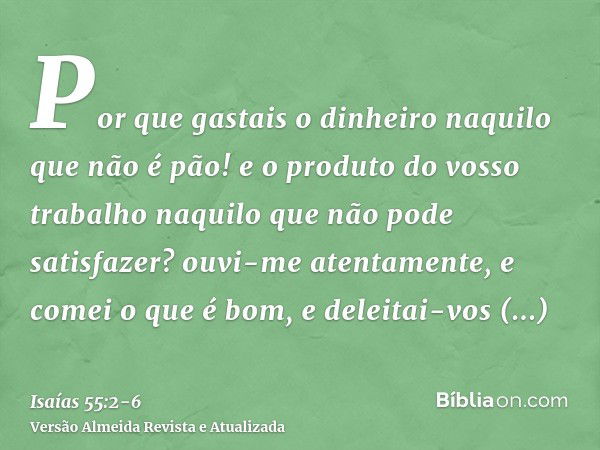 Por que gastais o dinheiro naquilo que não é pão! e o produto do vosso trabalho naquilo que não pode satisfazer? ouvi-me atentamente, e comei o que é bom, e del