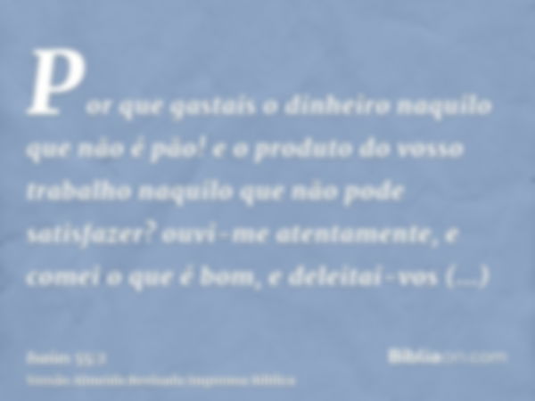 Por que gastais o dinheiro naquilo que não é pão! e o produto do vosso trabalho naquilo que não pode satisfazer? ouvi-me atentamente, e comei o que é bom, e del