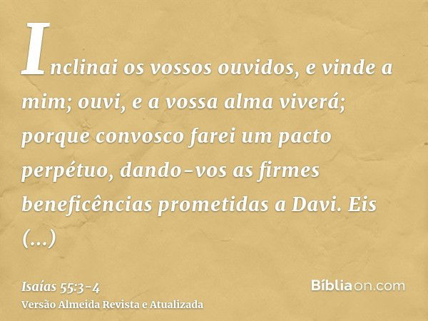 Inclinai os vossos ouvidos, e vinde a mim; ouvi, e a vossa alma viverá; porque convosco farei um pacto perpétuo, dando-vos as firmes beneficências prometidas a 