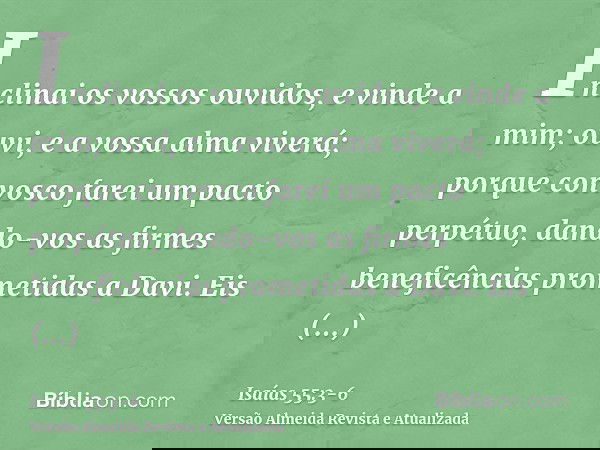 Inclinai os vossos ouvidos, e vinde a mim; ouvi, e a vossa alma viverá; porque convosco farei um pacto perpétuo, dando-vos as firmes beneficências prometidas a