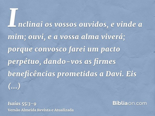 Inclinai os vossos ouvidos, e vinde a mim; ouvi, e a vossa alma viverá; porque convosco farei um pacto perpétuo, dando-vos as firmes beneficências prometidas a 