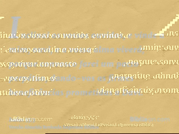 Inclinai os vossos ouvidos, e vinde a mim; ouvi, e a vossa alma viverá; porque convosco farei um pacto perpétuo, dando-vos as firmes beneficências prometidas a