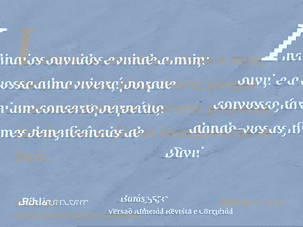 Inclinai os ouvidos e vinde a mim; ouvi, e a vossa alma viverá; porque convosco farei um concerto perpétuo, dando-vos as firmes beneficências de Davi.