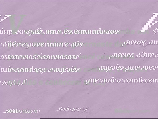 Vejam, eu o fiz
uma testemunha aos povos,
um líder e governante dos povos. Com certeza você convocará nações
que você não conhece,
e nações que não o conhecem
s