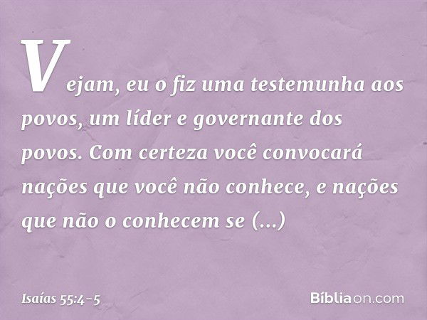 Vejam, eu o fiz
uma testemunha aos povos,
um líder e governante dos povos. Com certeza você convocará nações
que você não conhece,
e nações que não o conhecem
s