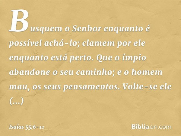 Busquem o Senhor
enquanto é possível achá-lo;
clamem por ele enquanto está perto. Que o ímpio abandone o seu caminho;
e o homem mau, os seus pensamentos.
Volte-