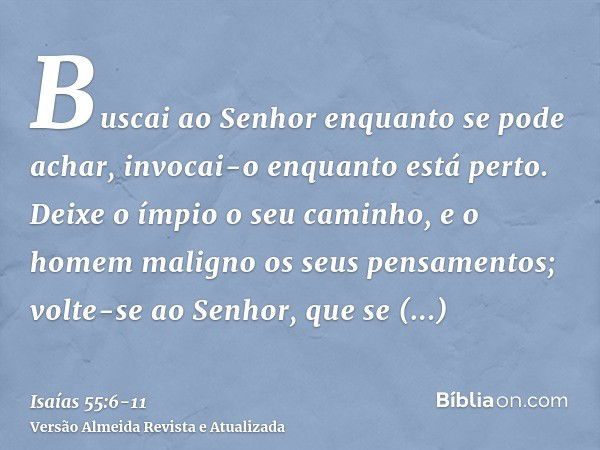 Buscai ao Senhor enquanto se pode achar, invocai-o enquanto está perto.Deixe o ímpio o seu caminho, e o homem maligno os seus pensamentos; volte-se ao Senhor, q