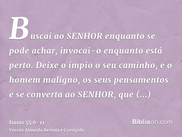 Buscai ao SENHOR enquanto se pode achar, invocai-o enquanto está perto.Deixe o ímpio o seu caminho, e o homem maligno, os seus pensamentos e se converta ao SENH