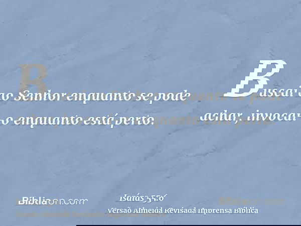 Buscai ao Senhor enquanto se pode achar, invocai-o enquanto está perto.