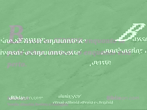 Buscai ao SENHOR enquanto se pode achar, invocai-o enquanto está perto.