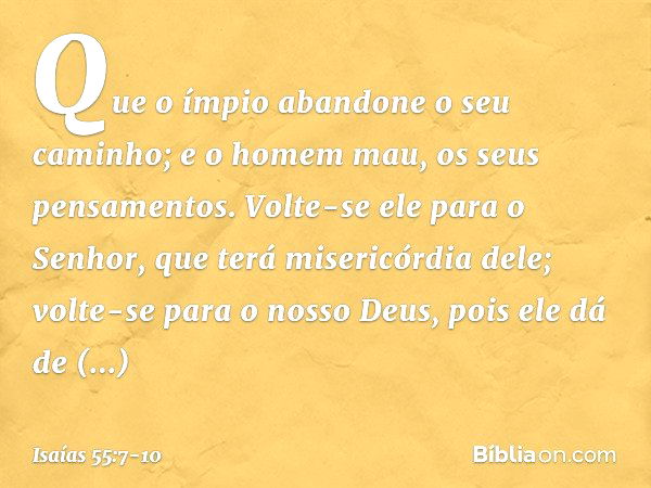 Que o ímpio abandone o seu caminho;
e o homem mau, os seus pensamentos.
Volte-se ele para o Senhor,
que terá misericórdia dele;
volte-se para o nosso Deus,
pois