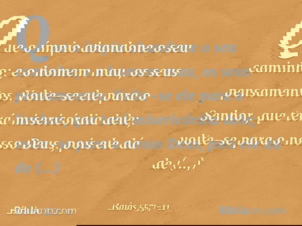 Que o ímpio abandone o seu caminho;
e o homem mau, os seus pensamentos.
Volte-se ele para o Senhor,
que terá misericórdia dele;
volte-se para o nosso Deus,
pois