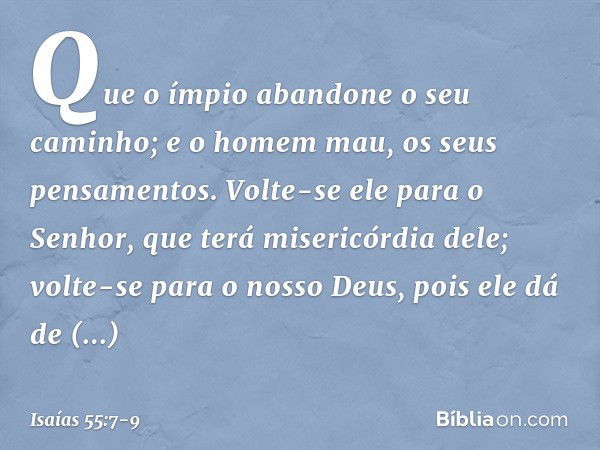 Que o ímpio abandone o seu caminho;
e o homem mau, os seus pensamentos.
Volte-se ele para o Senhor,
que terá misericórdia dele;
volte-se para o nosso Deus,
pois