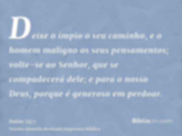 Deixe o ímpio o seu caminho, e o homem maligno os seus pensamentos; volte-se ao Senhor, que se compadecerá dele; e para o nosso Deus, porque é generoso em perdo