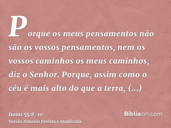 Porque os meus pensamentos não são os vossos pensamentos, nem os vossos caminhos os meus caminhos, diz o Senhor.Porque, assim como o céu é mais alto do que a te