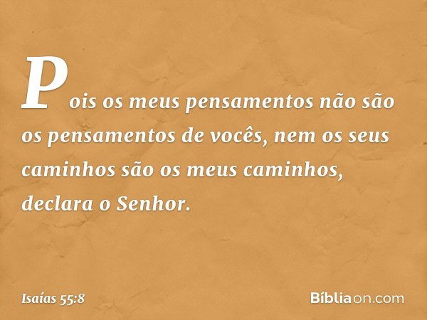 "Pois os meus pensamentos
não são os pensamentos de vocês,
nem os seus caminhos
são os meus caminhos",
declara o ­Senhor. -- Isaías 55:8