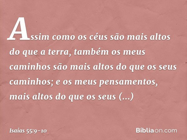 "Assim como os céus são mais altos
do que a terra,
também os meus caminhos
são mais altos do que os seus caminhos;
e os meus pensamentos,
mais altos do que os s