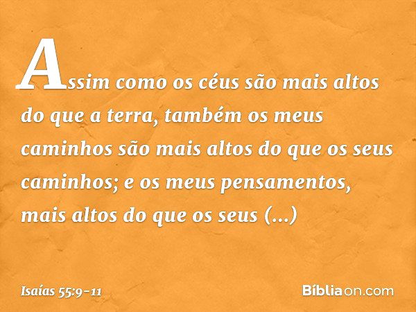 "Assim como os céus são mais altos
do que a terra,
também os meus caminhos
são mais altos do que os seus caminhos;
e os meus pensamentos,
mais altos do que os s